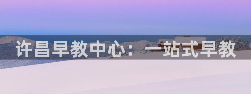 威九国际官网版：许昌早教中心：一站式早教