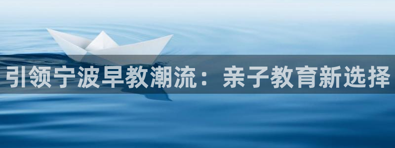 威九国际网站是多少:引领宁波早教潮流:亲子教育新选择