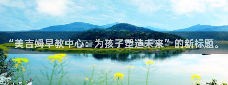 威九国际体育：“美吉姆早教中心：为孩子塑造未来”的新标题。