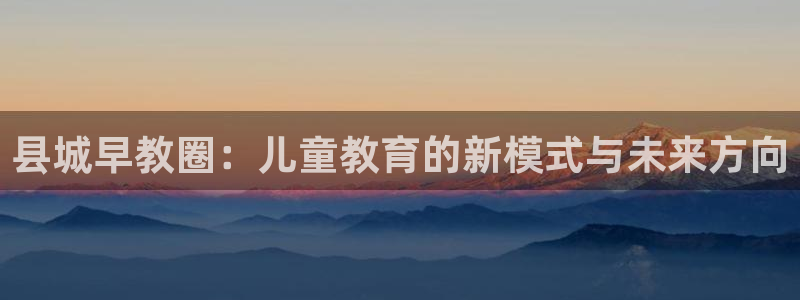 威九国际取款不会被骗吧吗：县城早教圈：儿童教育的新模式与未来方向