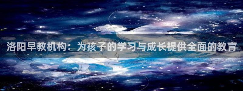 威九国际体育：洛阳早教机构：为孩子的学习与成长提供全面的教育
