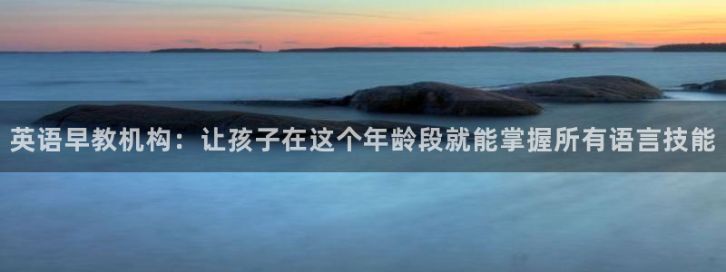 威九国际网站在哪里:英语早教机构:让孩子在这个年龄段就能掌握所有语言技能