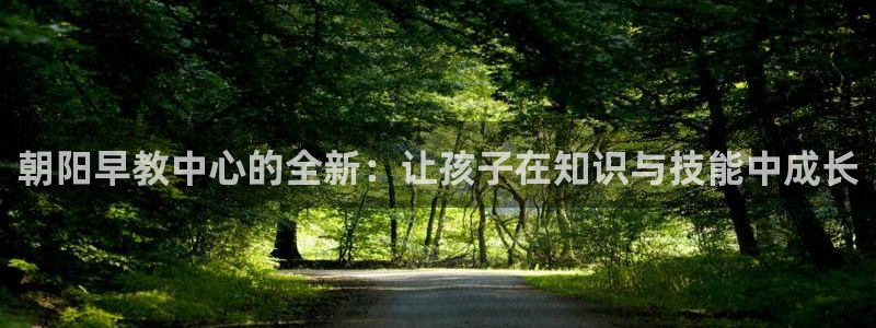 威九国际网站客服电话多少号码:朝阳早教中心的全新:让孩子在知识与技能中成长