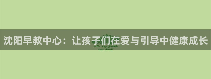 威九国际人民网招聘：沈阳早教中心：让孩子们在爱与引导中健康成长