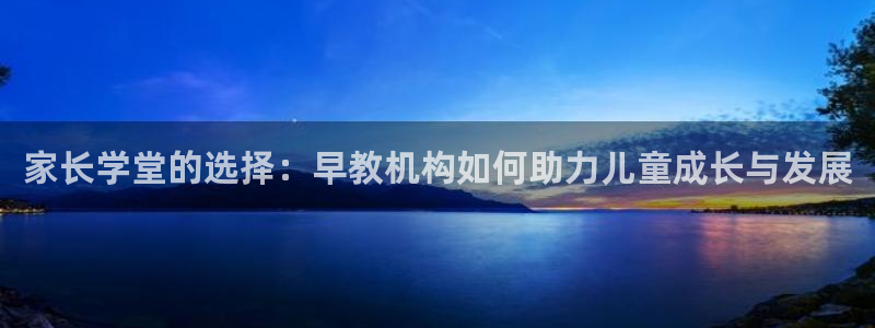威九国际78mb特点：家长学堂的选择：早教机构如何助力儿童成长与发展