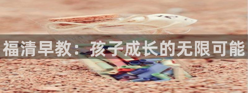 威九国际网站安全吗可靠吗：福清早教：孩子成长的无限可能