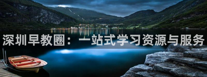 威九国际网站客服电话多少号：深圳早教圈：一站式学习资源与服务