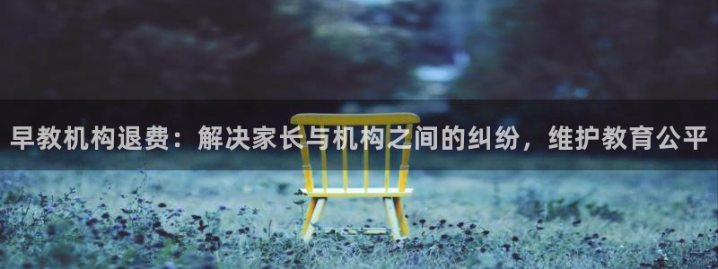 威九国际mv：早教机构退费：解决家长与机构之间的纠纷，维护教育公平