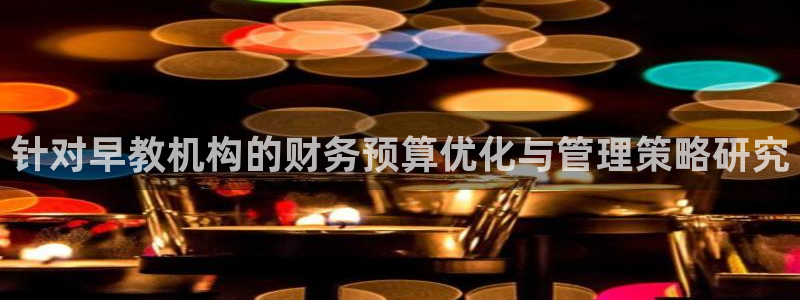 威九国际app入口在哪：针对早教机构的财务预算优化与管理策略研究