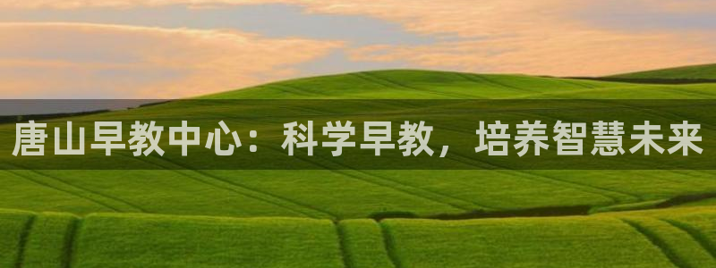 威九国际下载官网app：唐山早教中心：科学早教，培养智慧未来