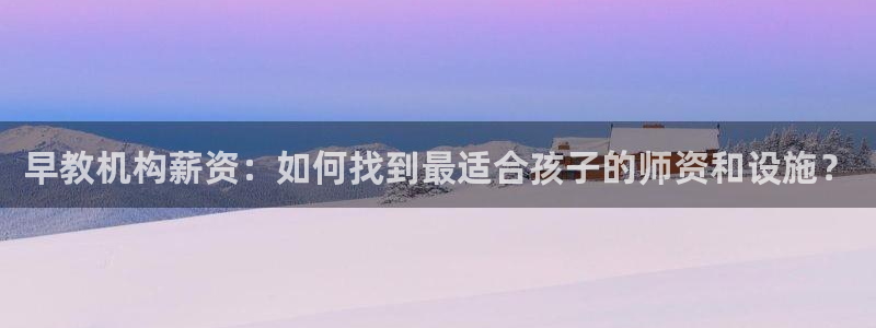 66m威九国际成长模式：早教机构薪资：如何找到最适合孩子的师资和设施？