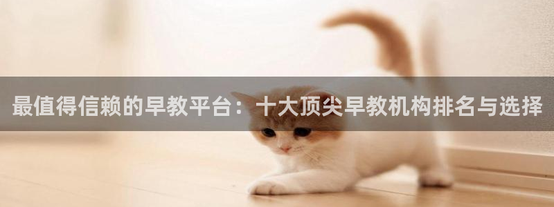 威九国际ppt免费下载：最值得信赖的早教平台：十大顶尖早教机构排名与选择