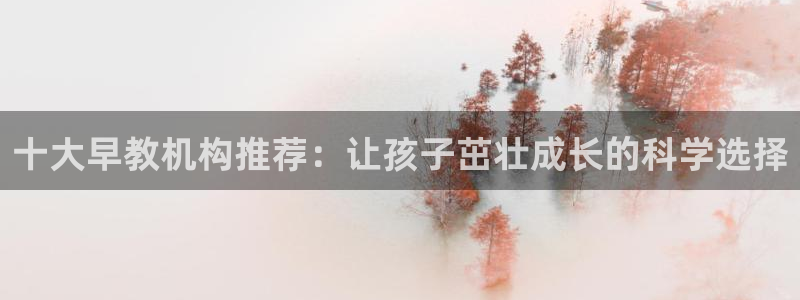 威九国际清砖码：十大早教机构推荐：让孩子茁壮成长的科学选择