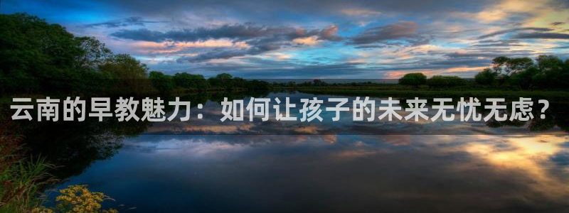 威九国际免费网络站：云南的早教魅力：如何让孩子的未来无忧无虑？