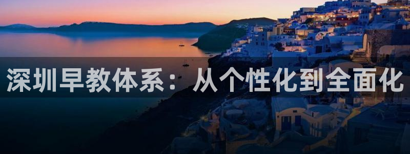 威九国际app无法登陆怎么回事：深圳早教体系：从个性化到全面化