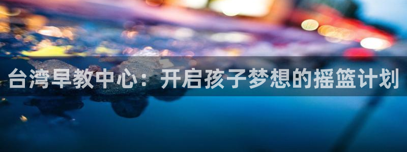 威九国际最新网站：台湾早教中心：开启孩子梦想的摇篮计划