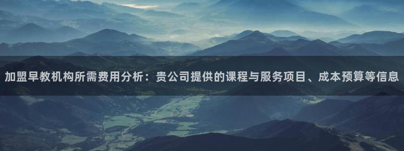威九国际com：加盟早教机构所需费用分析：贵公司提供的课程与服务项目、成本预算等
