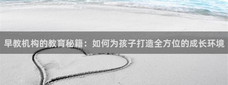威九国际精选：早教机构的教育秘籍：如何为孩子打造全方位的成长环境