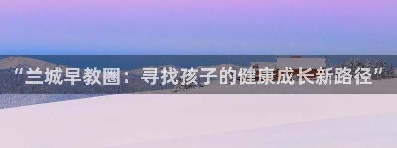 威九国际网站影视:“兰城早教圈:寻找孩子的健康成长新路径”