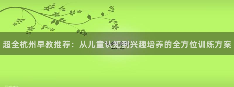 威九国际取款多到账：超全杭州早教推荐：从儿童认知到兴趣培养的全方位训练方案