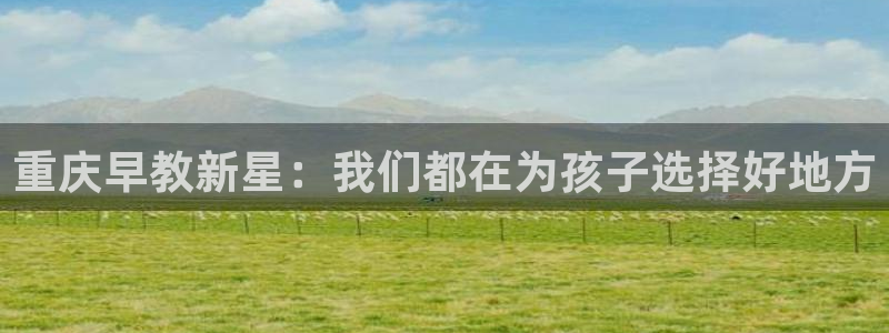 威九国际可以提现吗安全吗：重庆早教新星：我们都在为孩子选择好地方