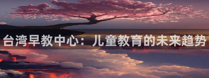 威九国际可以提现吗现在:台湾早教中心:儿童教育的未来趋势