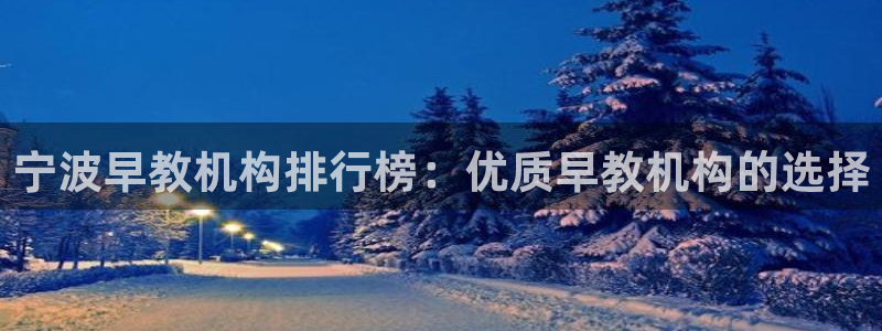 威九国际官方网站最新版本更新内容介绍:宁波早教机构排行榜:优质早教机构的选择