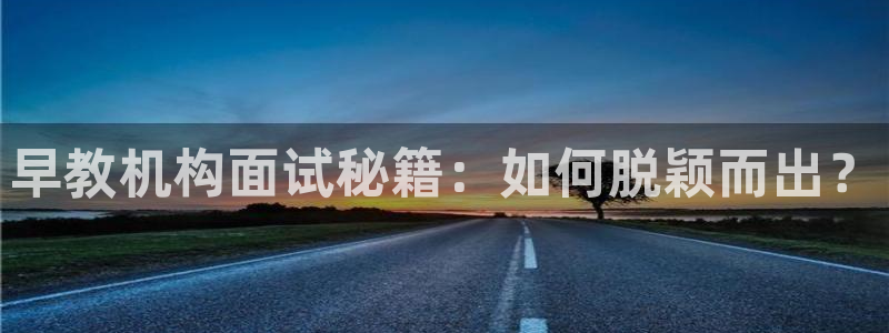 威九国际官方入口官网：早教机构面试秘籍：如何脱颖而出？