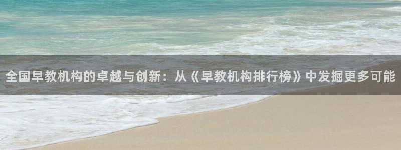 威九国际官网登录入口下载：全国早教机构的卓越与创新：从《早教机构排行榜》中发掘更