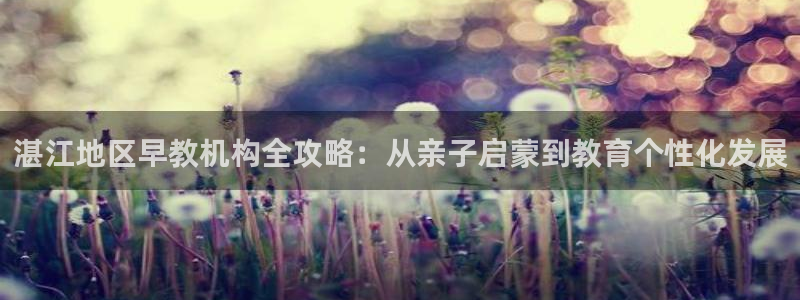 威九国际h5:湛江地区早教机构全攻略:从亲子启蒙到教育个性化发展