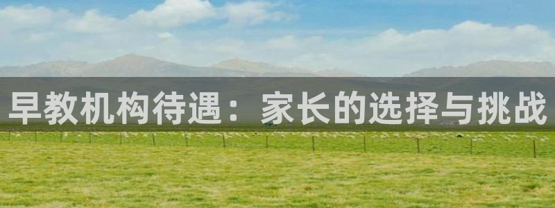 威九国际真人玩家在线对战：早教机构待遇：家长的选择与挑战