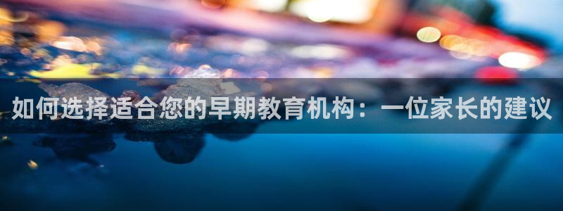 威九国际能提现吗是真的吗:如何选择适合您的早期教育机构:一位家长的建议