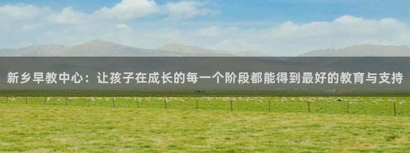 威九国际后爸：新乡早教中心：让孩子在成长的每一个阶段都能得到最好的教育与支持