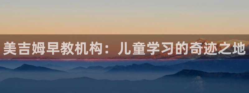 威九国际的演员:美吉姆早教机构:儿童学习的奇迹之地