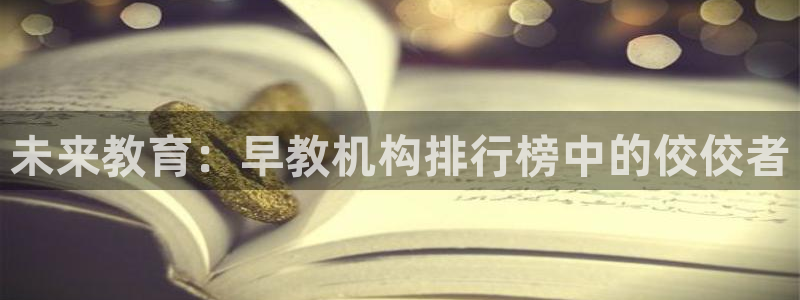 威九国际网站人入口：未来教育：早教机构排行榜中的佼佼者