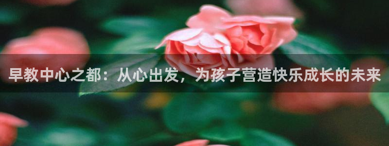 威九国际精彩推荐怎么样：早教中心之都：从心出发，为孩子营造快乐成长的未来