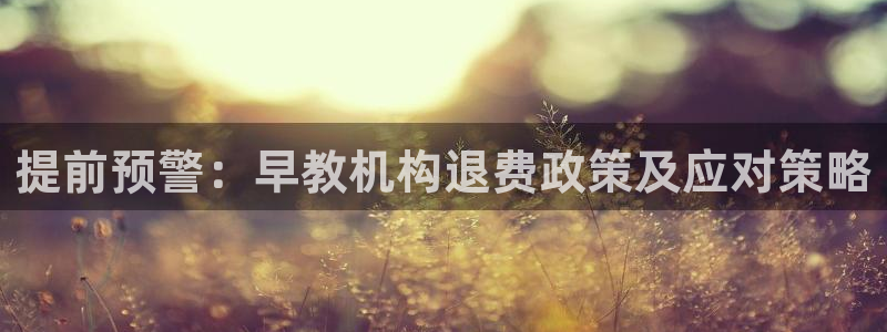 威九国际网站入口官网免费:提前预警:早教机构退费政策及应对策略