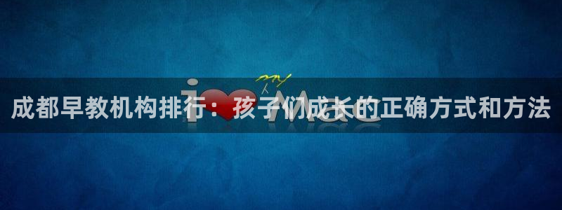 威九国际观看:成都早教机构排行:孩子们成长的正确方式和方法