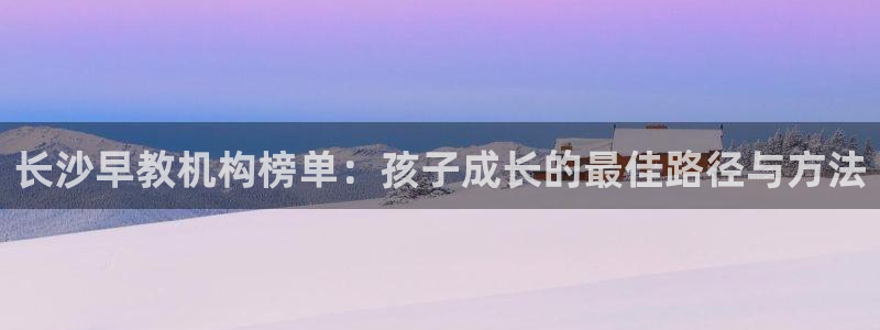 威九国际66m66成长模式:长沙早教机构榜单:孩子成长的最佳路径与方法