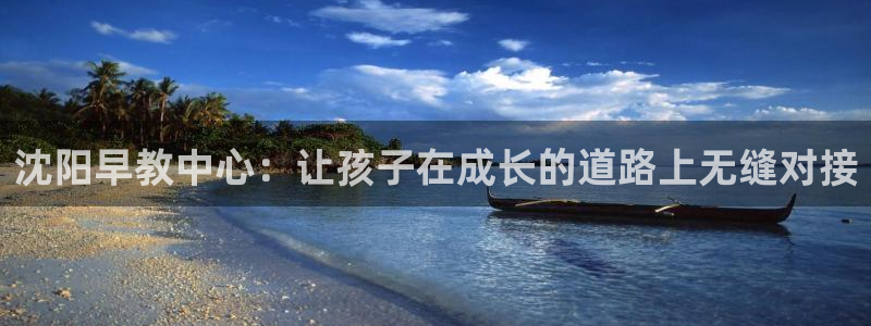 威九国际78mann:沈阳早教中心:让孩子在成长的道路上无缝对接