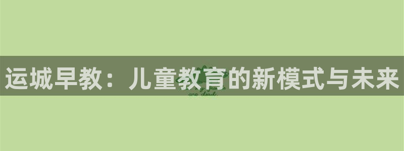 威九国际官网在线进入网站查询:运城早教:儿童教育的新模式与未来