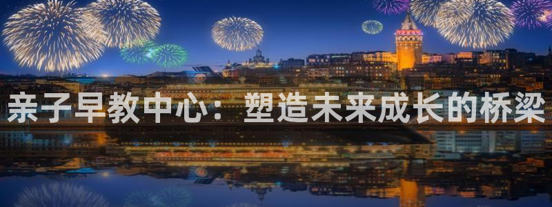 威九国际mb:亲子早教中心:塑造未来成长的桥梁