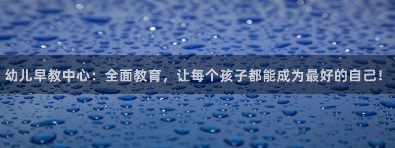 威九国际网站在哪里:幼儿早教中心:全面教育,让每个孩子都能成为最好的自己!