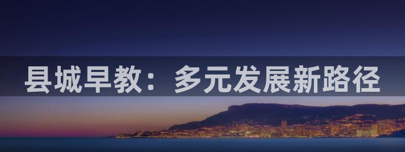 威九国际官网登录入口：县城早教：多元发展新路径