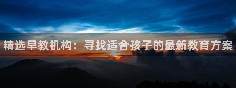 威九国际78app：精选早教机构：寻找适合孩子的最新教育方案