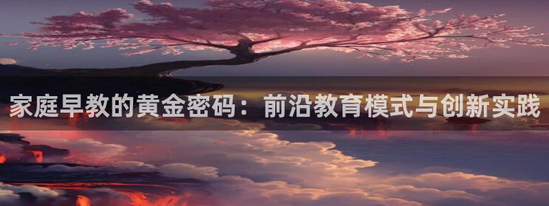 威九国际ppt官网：家庭早教的黄金密码：前沿教育模式与创新实践