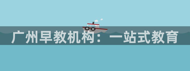 威九国际如何下载:广州早教机构:一站式教育