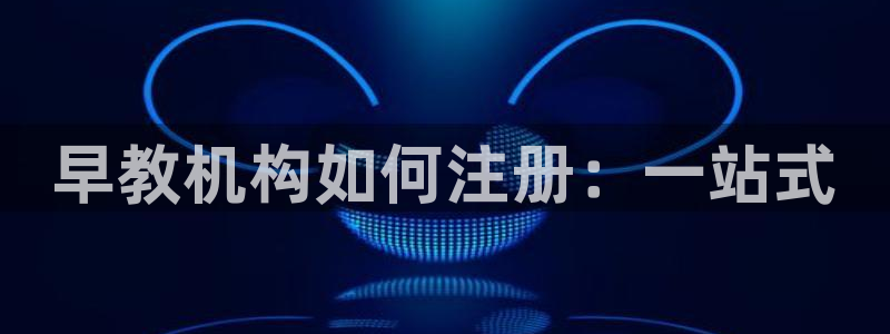 威九国际观看:早教机构如何注册:一站式
