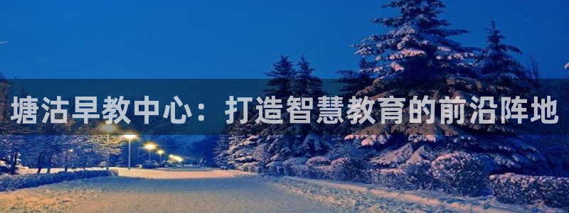 威九国际男演员：塘沽早教中心：打造智慧教育的前沿阵地