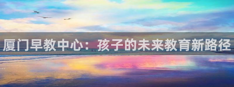 威九国际高清：厦门早教中心：孩子的未来教育新路径